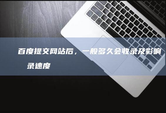 百度提交网站后，一般多久会收录及影响收录速度的因素解析