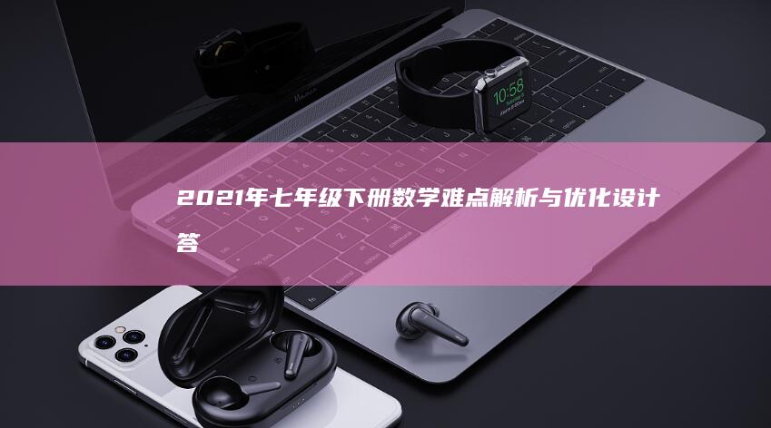 2021年七年级下册数学难点解析与优化设计答案指南